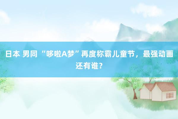 日本 男同 “哆啦A梦”再度称霸儿童节，最强动画还有谁？