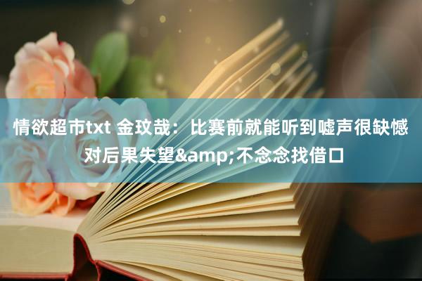情欲超市txt 金玟哉：比赛前就能听到嘘声很缺憾 对后果失望&不念念找借口