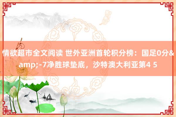 情欲超市全文阅读 世外亚洲首轮积分榜：国足0分&-7净胜球垫底，沙特澳大利亚第4 5