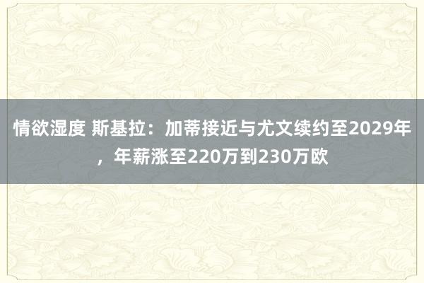 情欲湿度 斯基拉：加蒂接近与尤文续约至2029年，年薪涨至220万到230万欧