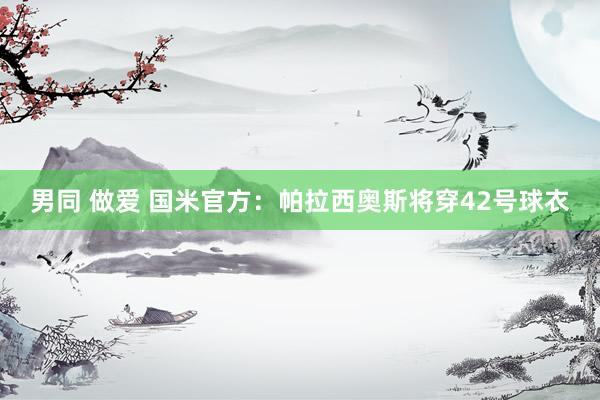 男同 做爱 国米官方：帕拉西奥斯将穿42号球衣