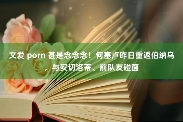 文爱 porn 甚是念念念！何塞卢昨日重返伯纳乌，与安切洛蒂、前队友碰面