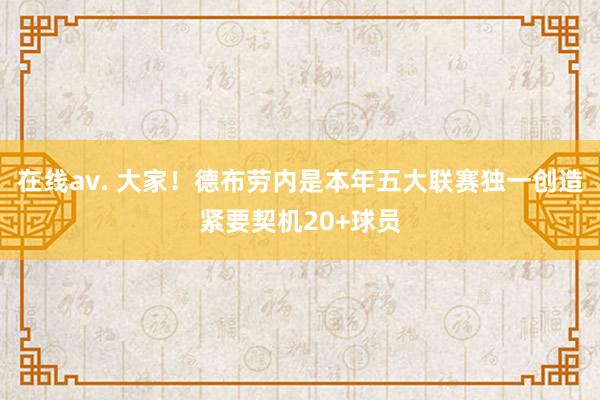 在线av. 大家！德布劳内是本年五大联赛独一创造紧要契机20+球员