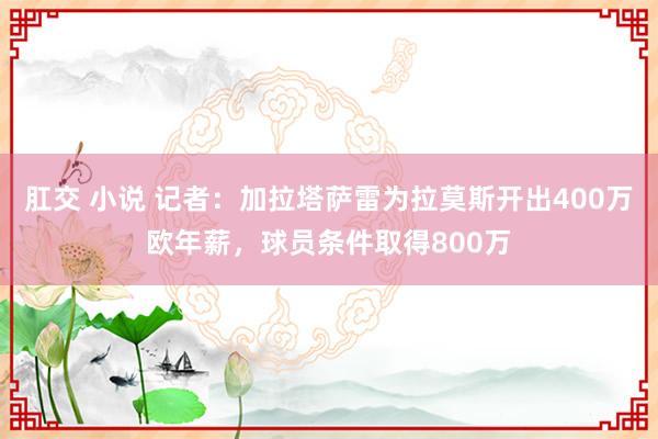 肛交 小说 记者：加拉塔萨雷为拉莫斯开出400万欧年薪，球员条件取得800万