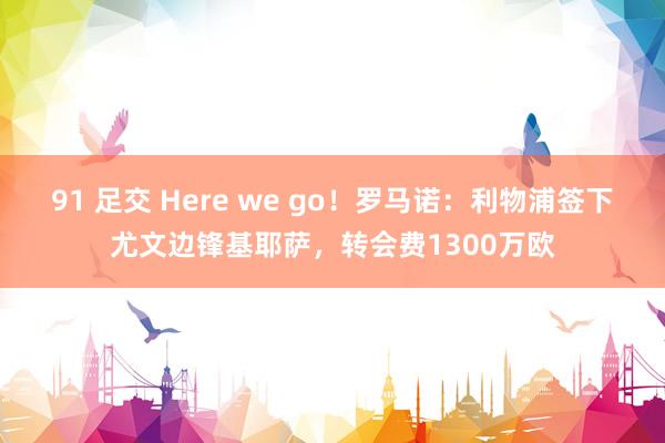 91 足交 Here we go！罗马诺：利物浦签下尤文边锋基耶萨，转会费1300万欧