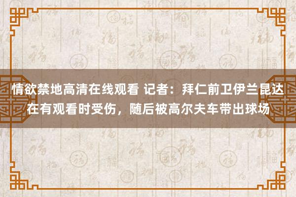 情欲禁地高清在线观看 记者：拜仁前卫伊兰昆达在有观看时受伤，随后被高尔夫车带出球场