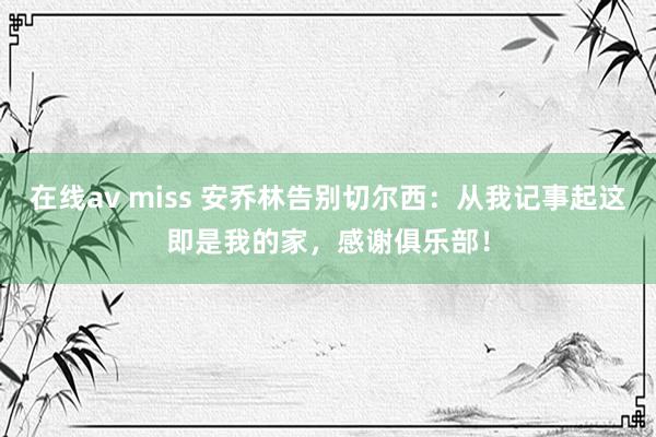 在线av miss 安乔林告别切尔西：从我记事起这即是我的家，感谢俱乐部！