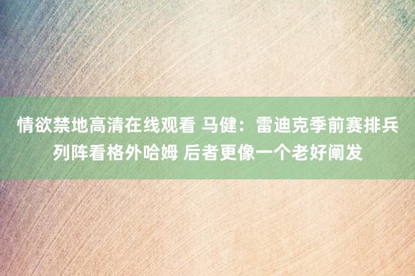 情欲禁地高清在线观看 马健：雷迪克季前赛排兵列阵看格外哈姆 后者更像一个老好阐发