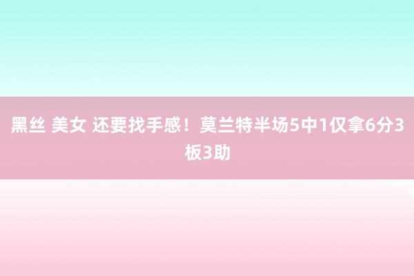 黑丝 美女 还要找手感！莫兰特半场5中1仅拿6分3板3助
