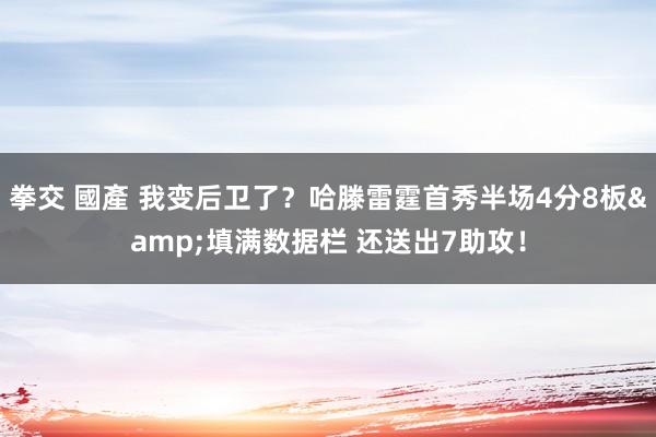 拳交 國產 我变后卫了？哈滕雷霆首秀半场4分8板&填满数据栏 还送出7助攻！