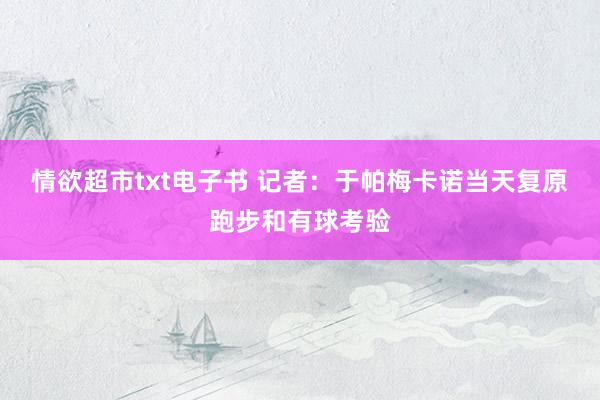 情欲超市txt电子书 记者：于帕梅卡诺当天复原跑步和有球考验