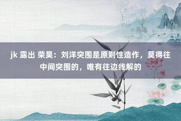 jk 露出 荣昊：刘洋突围是原则性造作，莫得往中间突围的，唯有往边线解的