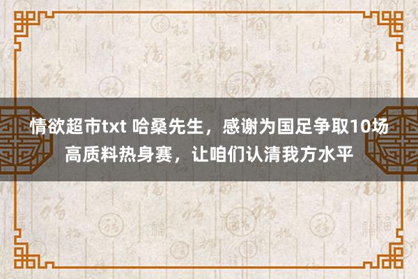 情欲超市txt 哈桑先生，感谢为国足争取10场高质料热身赛，让咱们认清我方水平