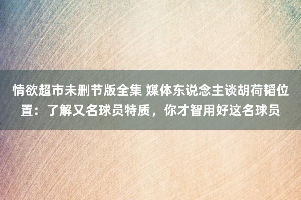 情欲超市未删节版全集 媒体东说念主谈胡荷韬位置：了解又名球员特质，你才智用好这名球员