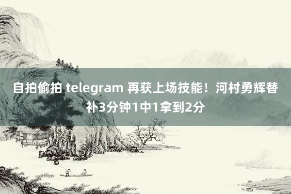 自拍偷拍 telegram 再获上场技能！河村勇辉替补3分钟1中1拿到2分