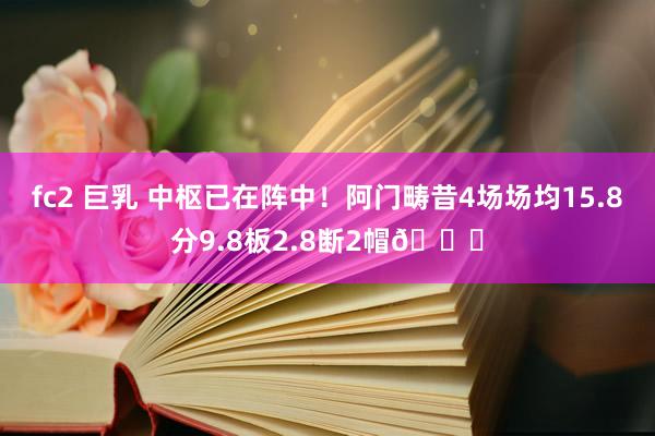 fc2 巨乳 中枢已在阵中！阿门畴昔4场场均15.8分9.8板2.8断2帽🔒
