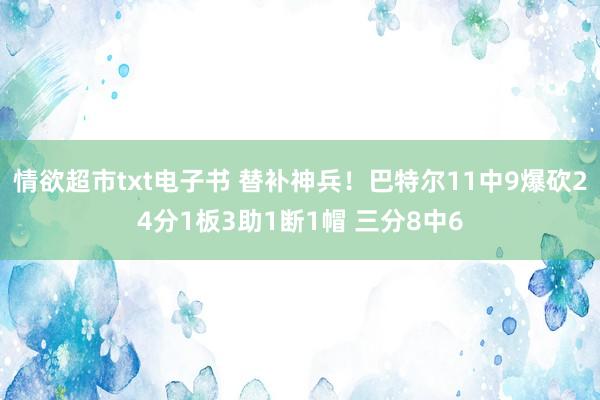 情欲超市txt电子书 替补神兵！巴特尔11中9爆砍24分1板3助1断1帽 三分8中6