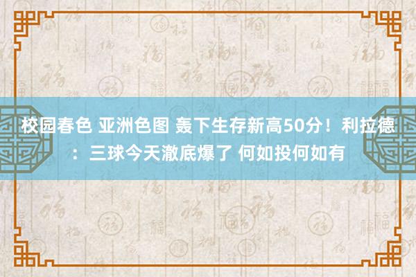 校园春色 亚洲色图 轰下生存新高50分！利拉德：三球今天澈底爆了 何如投何如有