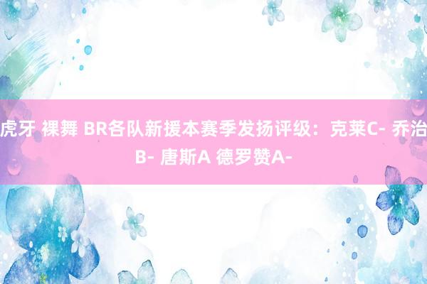 虎牙 裸舞 BR各队新援本赛季发扬评级：克莱C- 乔治B- 唐斯A 德罗赞A-