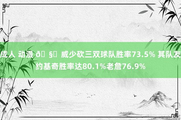 成人 动漫 🧐威少砍三双球队胜率73.5% 其队友约基奇胜率达80.1%老詹76.9%