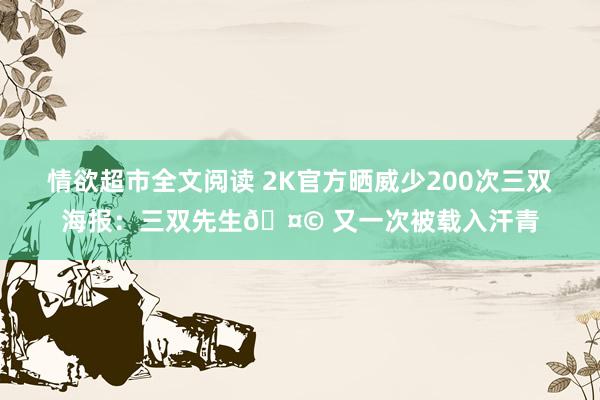 情欲超市全文阅读 2K官方晒威少200次三双海报：三双先生🤩 又一次被载入汗青