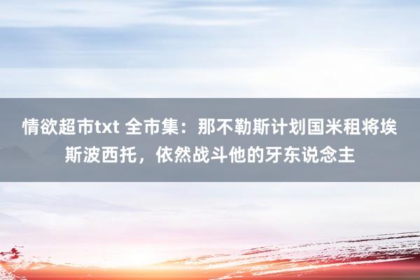 情欲超市txt 全市集：那不勒斯计划国米租将埃斯波西托，依然战斗他的牙东说念主