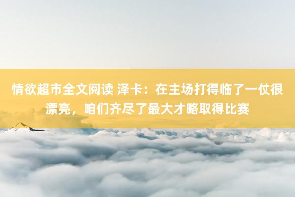 情欲超市全文阅读 泽卡：在主场打得临了一仗很漂亮，咱们齐尽了最大才略取得比赛