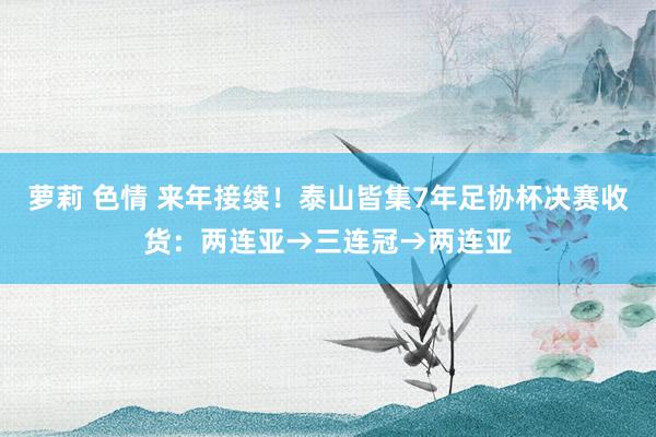 萝莉 色情 来年接续！泰山皆集7年足协杯决赛收货：两连亚→三连冠→两连亚