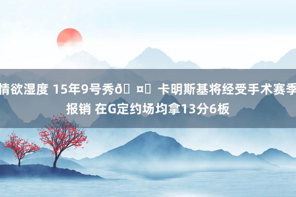 情欲湿度 15年9号秀🤕卡明斯基将经受手术赛季报销 在G定约场均拿13分6板
