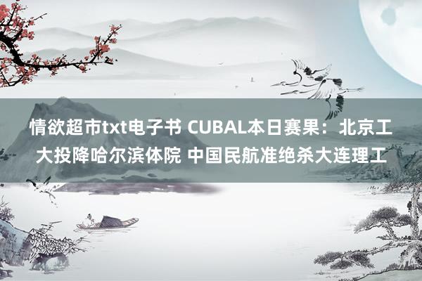 情欲超市txt电子书 CUBAL本日赛果：北京工大投降哈尔滨体院 中国民航准绝杀大连理工