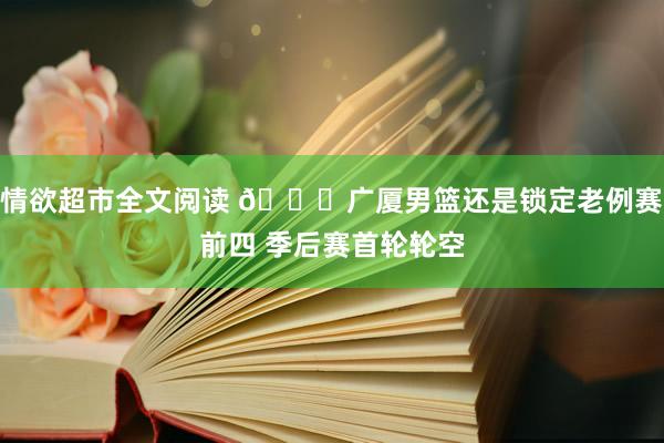 情欲超市全文阅读 🙌广厦男篮还是锁定老例赛前四 季后赛首轮轮空