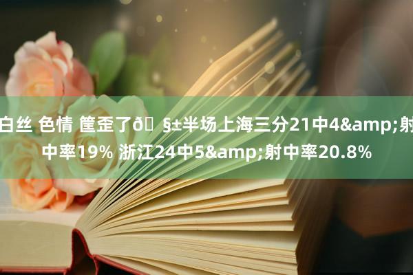 白丝 色情 筐歪了🧱半场上海三分21中4&射中率19% 浙江24中5&射中率20.8%