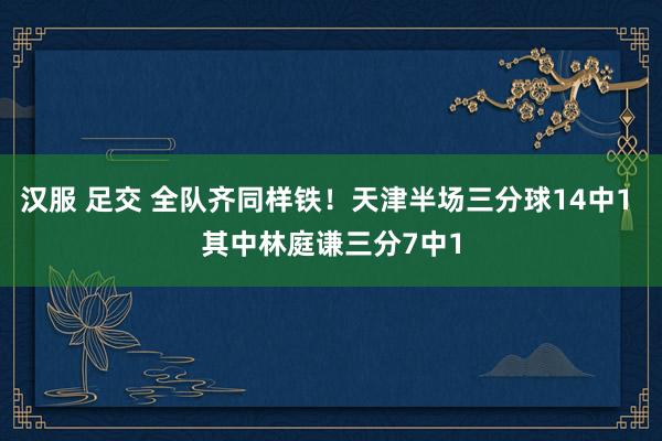 汉服 足交 全队齐同样铁！天津半场三分球14中1 其中林庭谦三分7中1