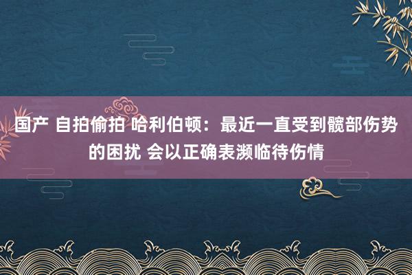 国产 自拍偷拍 哈利伯顿：最近一直受到髋部伤势的困扰 会以正确表濒临待伤情