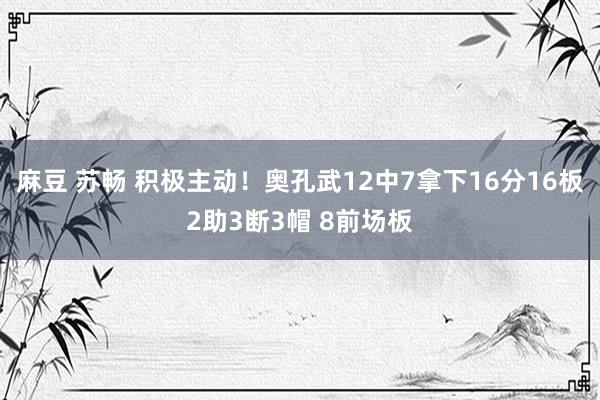 麻豆 苏畅 积极主动！奥孔武12中7拿下16分16板2助3断3帽 8前场板