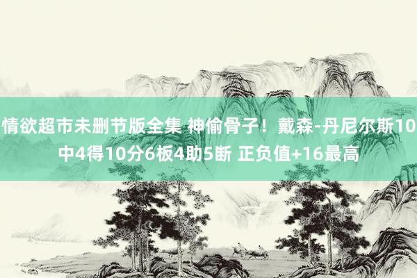 情欲超市未删节版全集 神偷骨子！戴森-丹尼尔斯10中4得10分6板4助5断 正负值+16最高