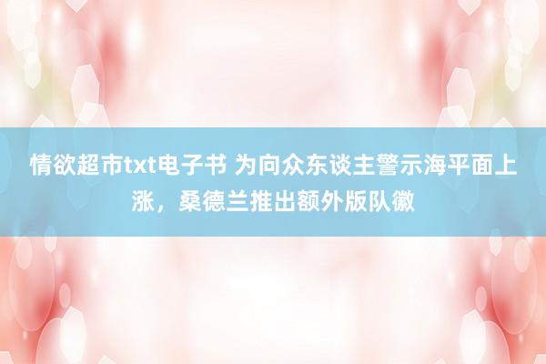 情欲超市txt电子书 为向众东谈主警示海平面上涨，桑德兰推出额外版队徽