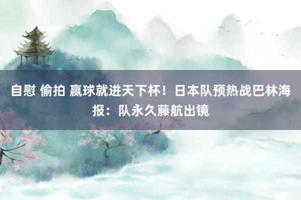自慰 偷拍 赢球就进天下杯！日本队预热战巴林海报：队永久藤航出镜