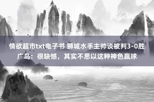 情欲超市txt电子书 狮城水手主帅谈被判3-0胜广岛：很缺憾，其实不思以这种神色赢球