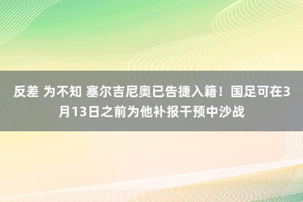 反差 为不知 塞尔吉尼奥已告捷入籍！国足可在3月13日之前为他补报干预中沙战