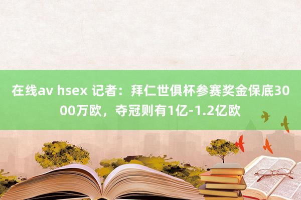 在线av hsex 记者：拜仁世俱杯参赛奖金保底3000万欧，夺冠则有1亿-1.2亿欧
