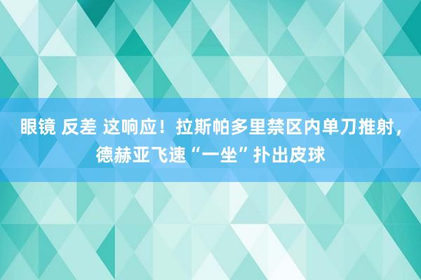 眼镜 反差 这响应！拉斯帕多里禁区内单刀推射，德赫亚飞速“一坐”扑出皮球