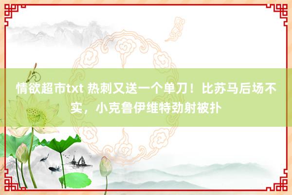 情欲超市txt 热刺又送一个单刀！比苏马后场不实，小克鲁伊维特劲射被扑