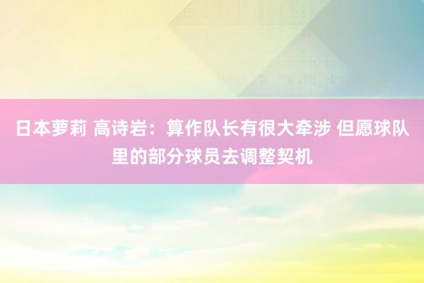日本萝莉 高诗岩：算作队长有很大牵涉 但愿球队里的部分球员去调整契机