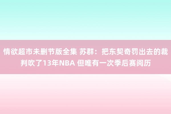 情欲超市未删节版全集 苏群：把东契奇罚出去的裁判吹了13年NBA 但唯有一次季后赛阅历