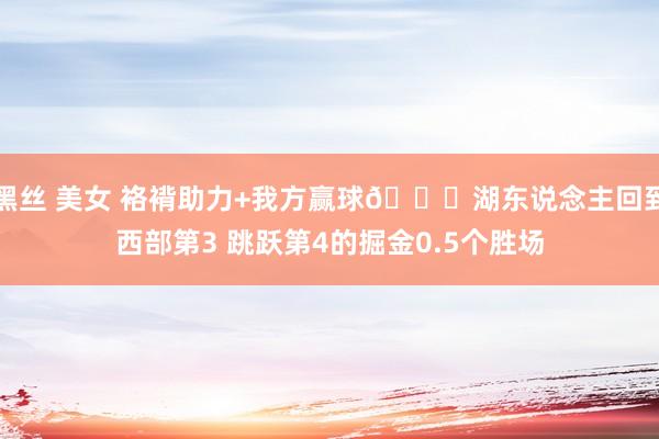 黑丝 美女 袼褙助力+我方赢球😉湖东说念主回到西部第3 跳跃第4的掘金0.5个胜场