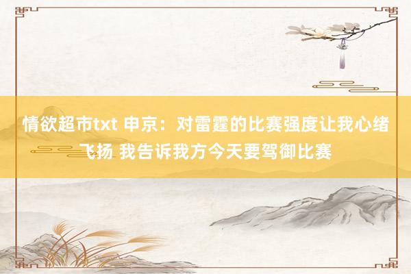 情欲超市txt 申京：对雷霆的比赛强度让我心绪飞扬 我告诉我方今天要驾御比赛
