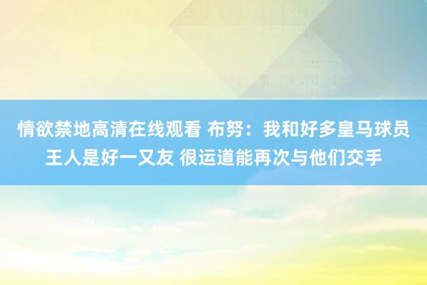 情欲禁地高清在线观看 布努：我和好多皇马球员王人是好一又友 很运道能再次与他们交手