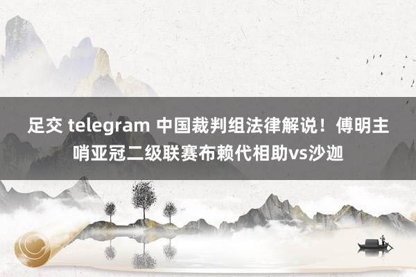 足交 telegram 中国裁判组法律解说！傅明主哨亚冠二级联赛布赖代相助vs沙迦