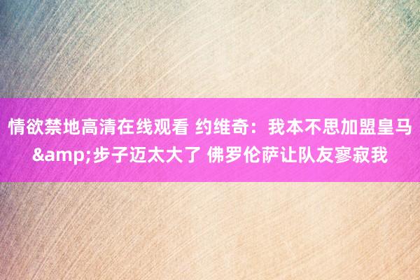 情欲禁地高清在线观看 约维奇：我本不思加盟皇马&步子迈太大了 佛罗伦萨让队友寥寂我